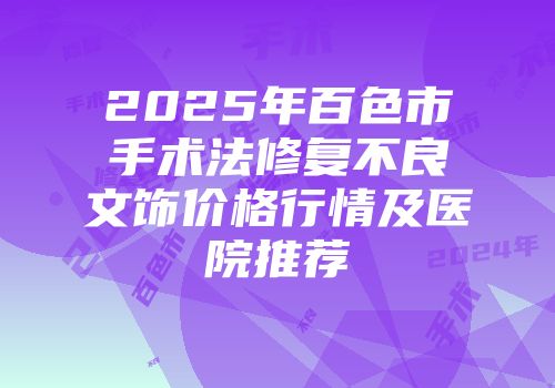 2025年百色市手术法修复不良文饰价格行情及医院推荐