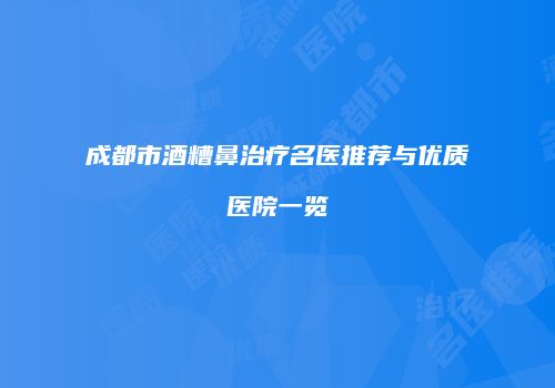 成都市酒糟鼻治疗名医推荐与优质医院一览