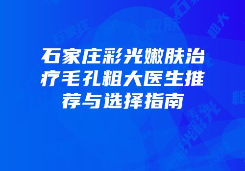 石家庄彩光嫩肤治疗毛孔粗大医生推荐与选择指南