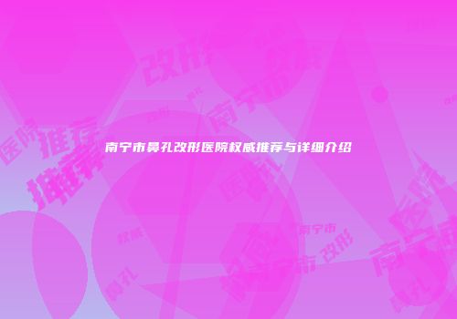 南宁市鼻孔改形医院权威推荐与详细介绍