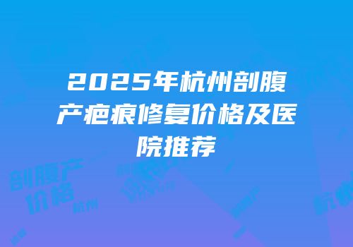 2025年杭州剖腹产疤痕修复价格及医院推荐