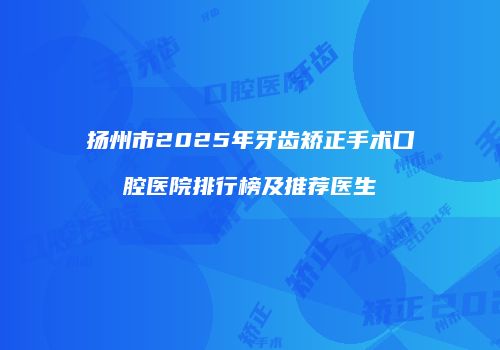 扬州市2025年牙齿矫正手术口腔医院排行榜及推荐医生