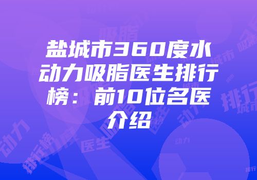 盐城市360度水动力吸脂医生排行榜：前10位名医介绍