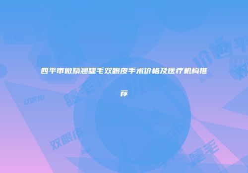 四平市微精翘睫毛双眼皮手术价格及医疗机构推荐