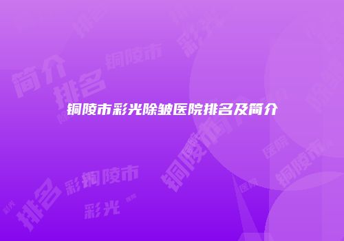 铜陵市彩光除皱医院排名及简介