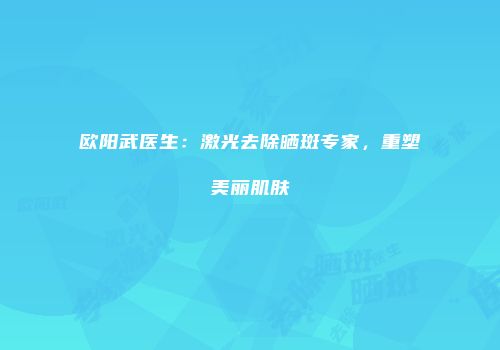 欧阳武医生：激光去除晒斑专家，重塑美丽肌肤