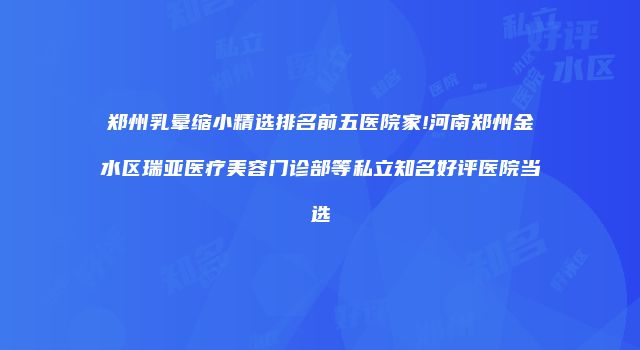 郑州乳晕缩小精选排名前五医院家!河南郑州金水区瑞亚医疗美容门诊部等私立知名好评医院当选