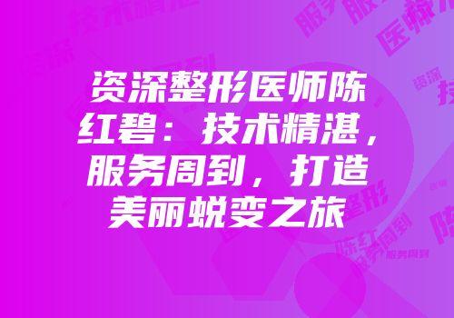 资深整形医师陈红碧：技术精湛，服务周到，打造美丽蜕变之旅