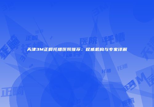 天津3M正畸托槽医院推荐：权威机构与专家详解