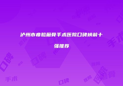 泸州市瘦脸磨骨手术医院口碑榜前十强推荐