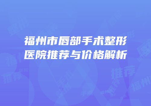 福州市唇部手术整形医院推荐与价格解析