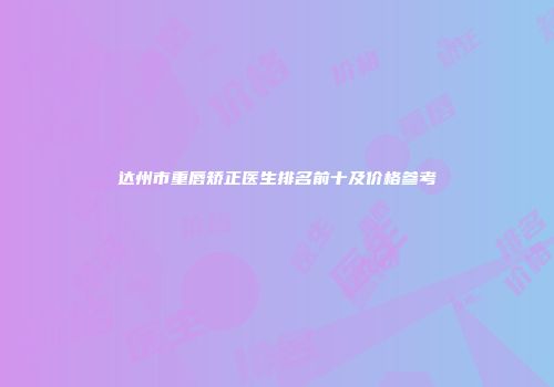 达州市重唇矫正医生排名前十及价格参考
