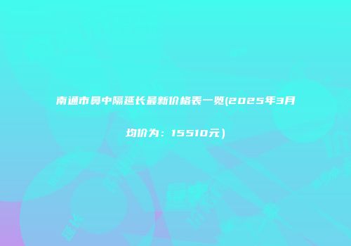 南通市鼻中隔延长最新价格表一览(2025年3月均价为：15510元）
