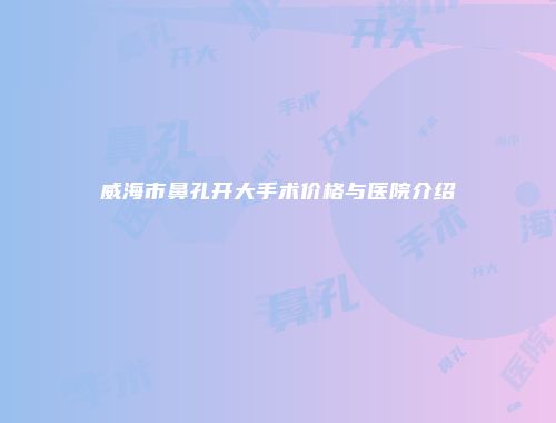 威海市鼻孔开大手术价格与医院介绍