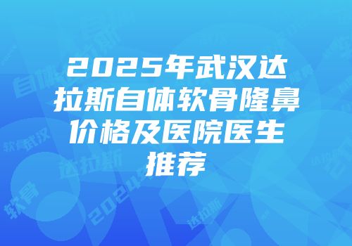 2025年武汉达拉斯自体软骨隆鼻价格及医院医生推荐