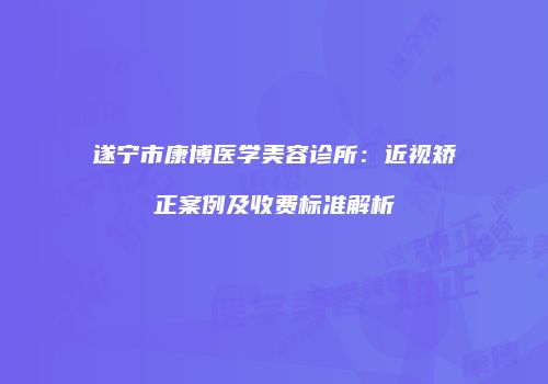 遂宁市康博医学美容诊所：近视矫正案例及收费标准解析
