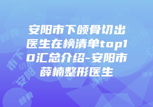 安阳市下颌骨切出医生在榜清单top10汇总介绍-安阳市薛楠整形医生