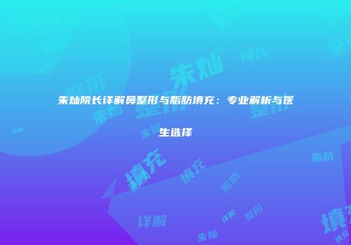 朱灿院长详解鼻整形与脂肪填充：专业解析与医生选择