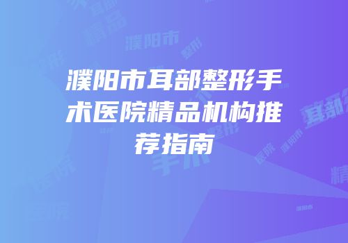 濮阳市耳部整形手术医院精品机构推荐指南