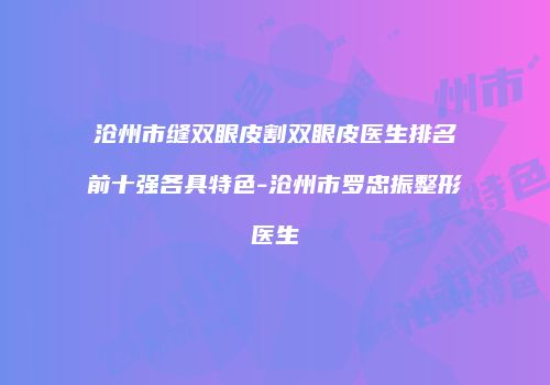 沧州市缝双眼皮割双眼皮医生排名前十强各具特色-沧州市罗忠振整形医生