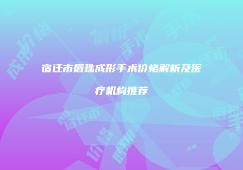 宿迁市唇珠成形手术价格解析及医疗机构推荐