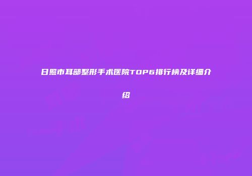 日照市耳部整形手术医院TOP6排行榜及详细介绍