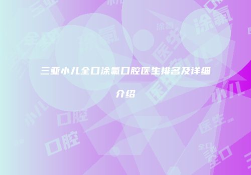 三亚小儿全口涂氟口腔医生排名及详细介绍
