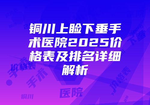 铜川上睑下垂手术医院2025价格表及排名详细解析