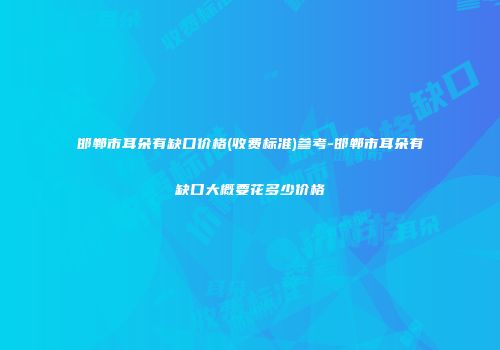 邯郸市耳朵有缺口价格(收费标准)参考-邯郸市耳朵有缺口大概要花多少价格
