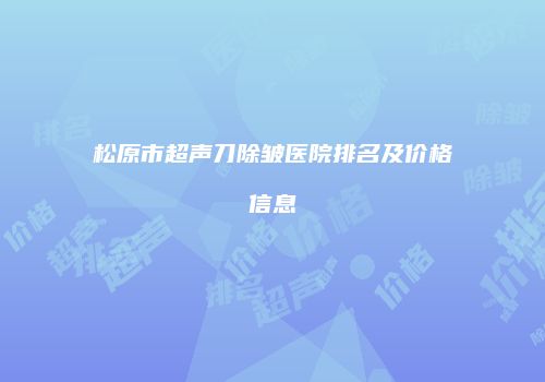 松原市超声刀除皱医院排名及价格信息