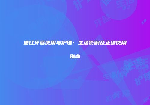 通辽牙箍使用与护理：生活影响及正确使用指南