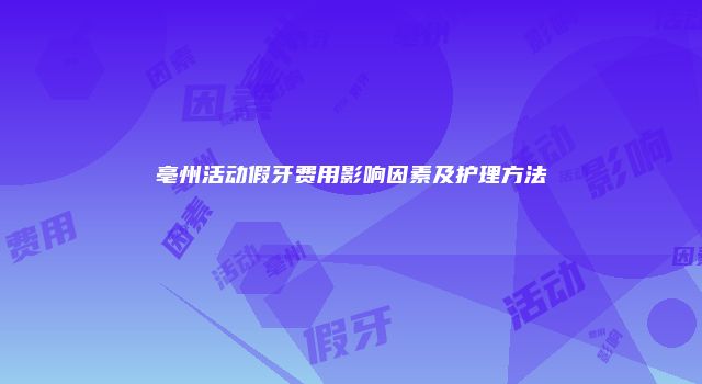 亳州活动假牙费用影响因素及护理方法