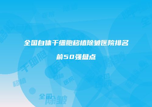 全国自体干细胞移植除皱医院排名前50强盘点