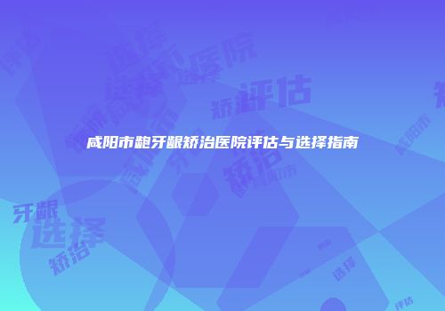 咸阳市龅牙龈矫治医院评估与选择指南