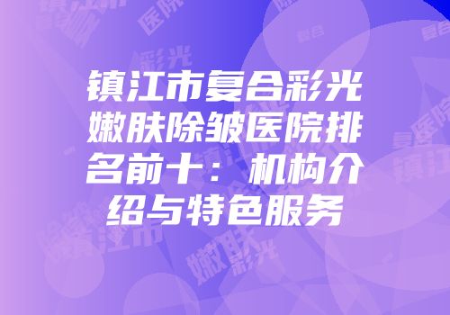 镇江市复合彩光嫩肤除皱医院排名前十：机构介绍与特色服务