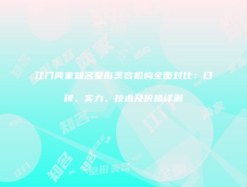 江门两家知名整形美容机构全面对比：口碑、实力、技术及价格详解