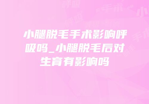 小腿脱毛手术影响呼吸吗_小腿脱毛后对生育有影响吗