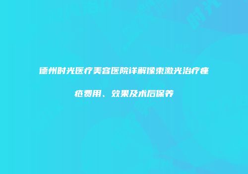 德州时光医疗美容医院详解像束激光治疗痤疮费用、效果及术后保养