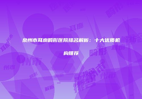泉州市耳廓畸形医院排名解析：十大优质机构推荐