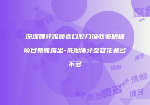 深圳萌牙雅丽嘉口腔门诊收费明细项目崭新爆出-洗烟渍牙整容花费多不多