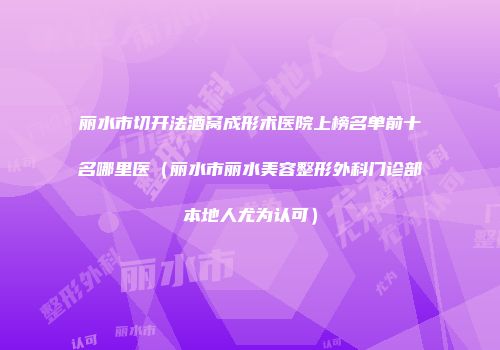 丽水市切开法酒窝成形术医院上榜名单前十名哪里医（丽水市丽水美容整形外科门诊部本地人尤为认可）