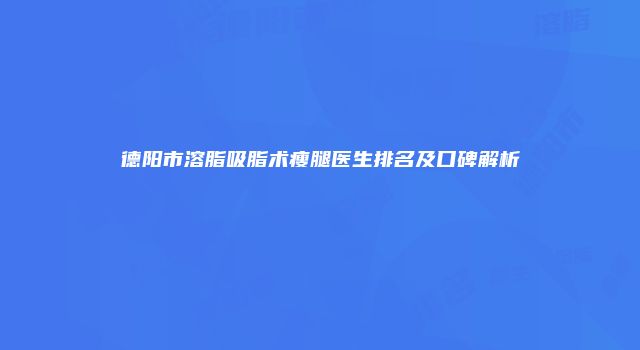 德阳市溶脂吸脂术瘦腿医生排名及口碑解析