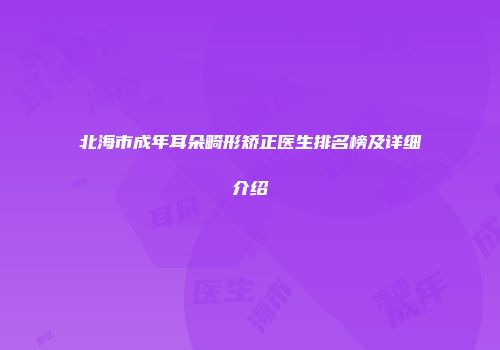 北海市成年耳朵畸形矫正医生排名榜及详细介绍
