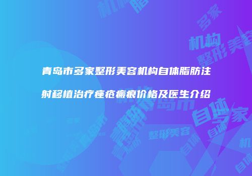 青岛市多家整形美容机构自体脂肪注射移植治疗痤疮瘢痕价格及医生介绍