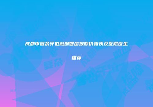 成都市复杂牙位微创智齿拔除价格表及医院医生推荐