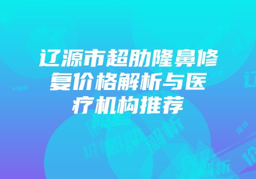 辽源市超肋隆鼻修复价格解析与医疗机构推荐