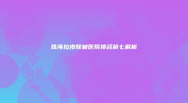 珠海拉皮除皱医院排名前七解析