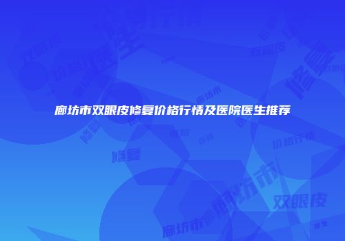 廊坊市双眼皮修复价格行情及医院医生推荐