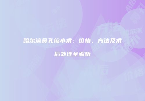 哈尔滨鼻孔缩小术：价格、方法及术后处理全解析