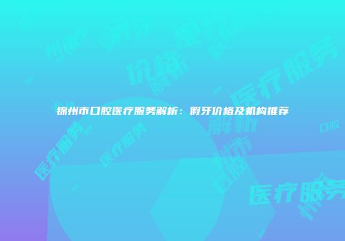 锦州市口腔医疗服务解析：假牙价格及机构推荐